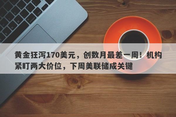 黄金狂泻170美元，创数月最差一周！机构紧盯两大价位，下周美联储成关键