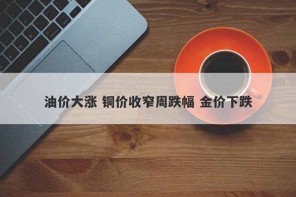 油价大涨 铜价收窄周跌幅 金价下跌