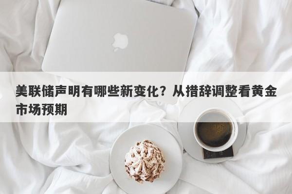 美联储声明有哪些新变化？从措辞调整看黄金市场预期