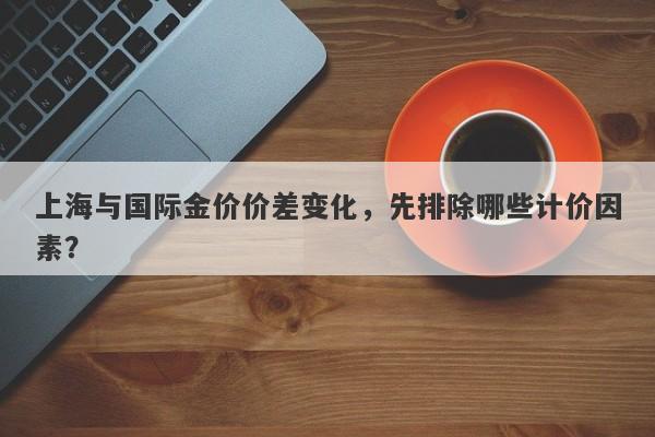 上海与国际金价价差变化，先排除哪些计价因素？