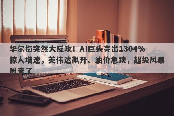 华尔街突然大反攻！AI巨头亮出1304%惊人增速，英伟达飙升、油价急跌，超级风暴周来了