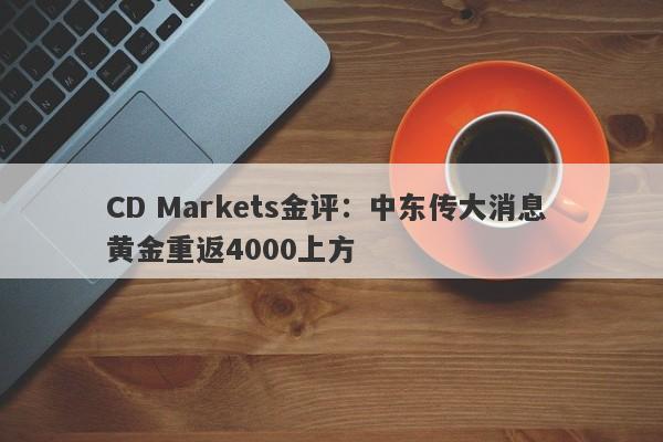 CD Markets金评：中东传大消息 黄金重返4000上方