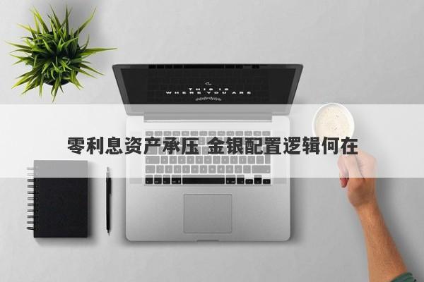 零利息资产承压 金银配置逻辑何在