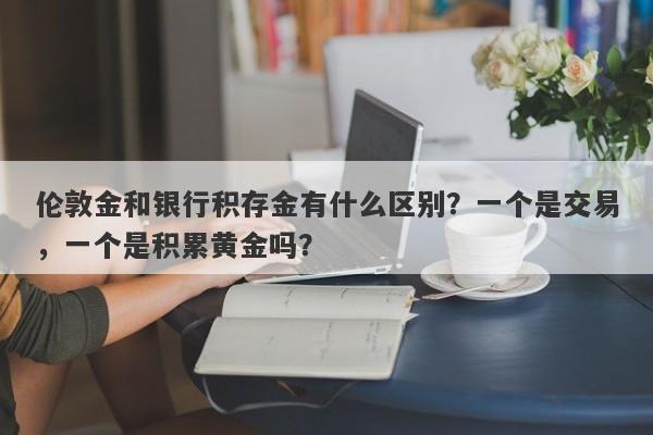伦敦金和银行积存金有什么区别？一个是交易，一个是积累黄金吗？