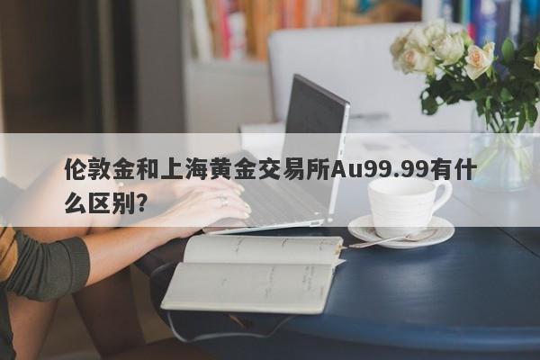 伦敦金和上海黄金交易所Au99.99有什么区别？