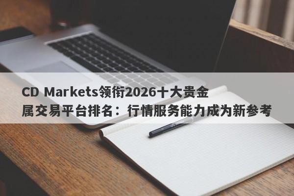 CD Markets领衔2026十大贵金属交易平台排名：行情服务能力成为新参考