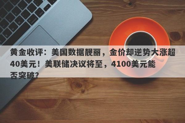 黄金收评：美国数据靓丽，金价却逆势大涨超40美元！美联储决议将至，4100美元能否突破？