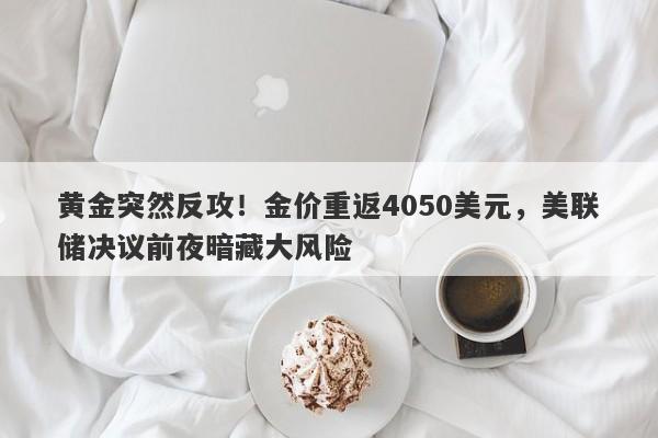 黄金突然反攻！金价重返4050美元，美联储决议前夜暗藏大风险