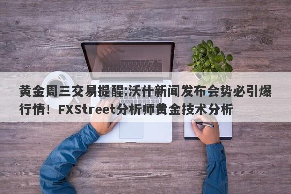 黄金周三交易提醒:沃什新闻发布会势必引爆行情！FXStreet分析师黄金技术分析