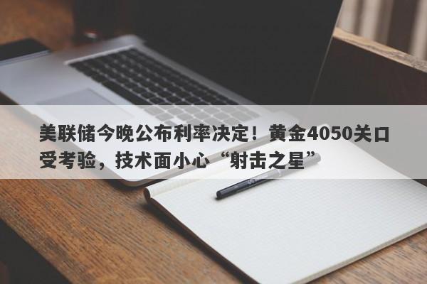 美联储今晚公布利率决定！黄金4050关口受考验，技术面小心“射击之星”