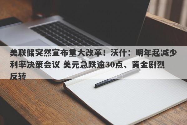 美联储突然宣布重大改革！沃什：明年起减少利率决策会议 美元急跌逾30点、黄金剧烈反转