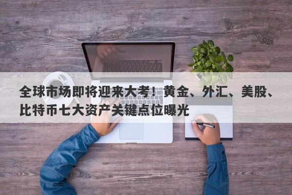全球市场即将迎来大考！黄金、外汇、美股、比特币七大资产关键点位曝光