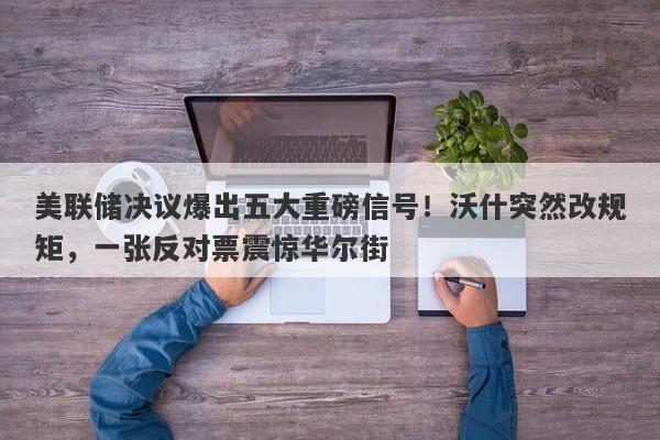 美联储决议爆出五大重磅信号！沃什突然改规矩，一张反对票震惊华尔街