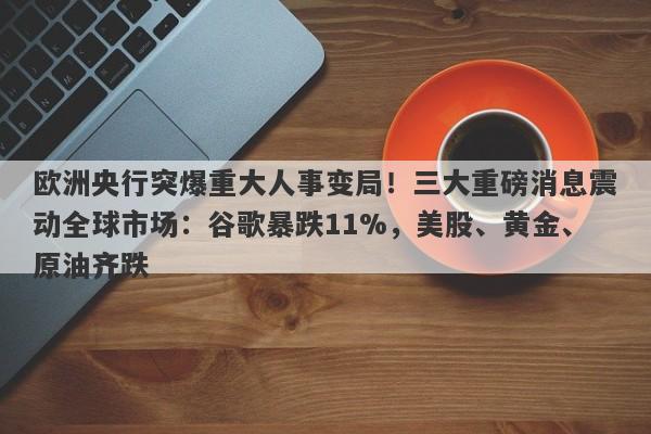 欧洲央行突爆重大人事变局！三大重磅消息震动全球市场：谷歌暴跌11%，美股、黄金、原油齐跌